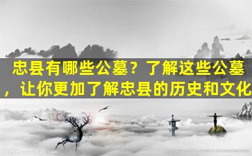 忠县有哪些公墓？了解这些公墓，让你更加了解忠县的历史和文化
