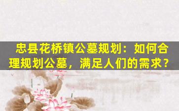 忠县花桥镇公墓规划：如何合理规划公墓，满足人们的需求？