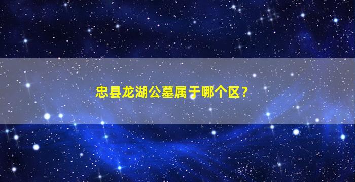 忠县龙湖公墓属于哪个区？