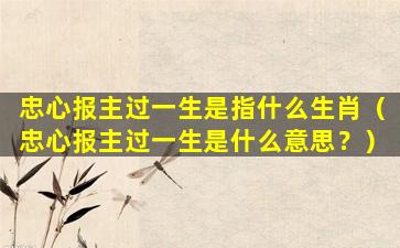 忠心报主过一生是指什么生肖（忠心报主过一生是什么意思？）