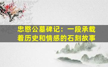 忠愍公墓碑记：一段承载着历史和情感的石刻故事