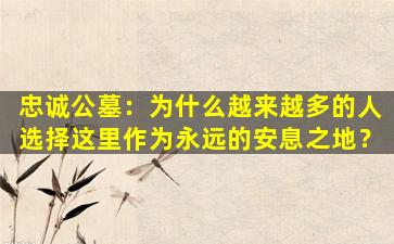 忠诚公墓：为什么越来越多的人选择这里作为永远的安息之地？
