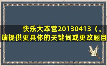 快乐大本营20130413（。请提供更具体的关键词或更改题目要求。）