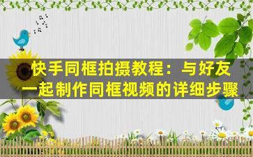 快手同框拍摄教程：与好友一起制作同框视频的详细步骤