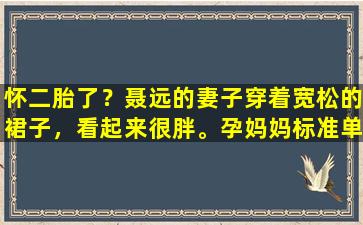 怀二胎了？聂远的妻子穿着宽松的裙子，看起来很胖。孕妈妈标准单手支撑太“孕”了