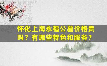 怀化上海永福公墓价格贵吗？有哪些特色和服务？