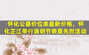 怀化公墓价位表最新价格，怀化芷江举行清明节祭奠先烈活动