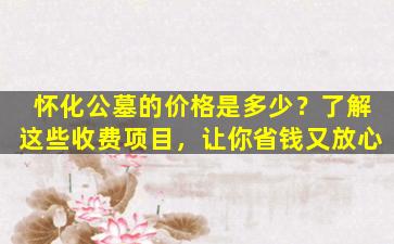 怀化公墓的价格是多少？了解这些收费项目，让你省钱又放心