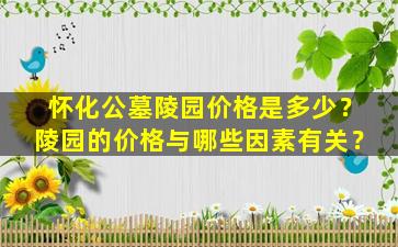 怀化公墓陵园价格是多少？陵园的价格与哪些因素有关？