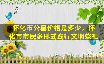 怀化市公墓价格是多少，怀化市市民多形式践行文明祭祀