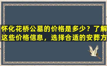 怀化花桥公墓的价格是多少？了解这些价格信息，选择合适的安葬方式！