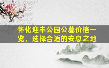 怀化迎丰公园公墓价格一览，选择合适的安息之地