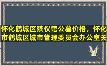 怀化鹤城区殡仪馆公墓价格，怀化市鹤城区城市管理委员会办公室关于中元节期间禁止焚烧祭祀用品的通告