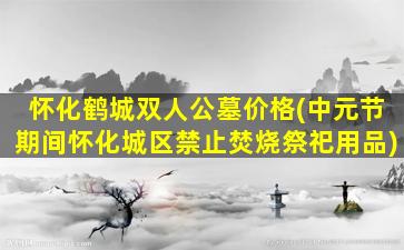 怀化鹤城双人公墓价格(中元节期间怀化城区禁止焚烧祭祀用品)