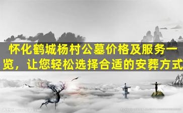怀化鹤城杨村公墓价格及服务一览，让您轻松选择合适的安葬方式