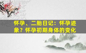 怀孕、二胎日记：怀孕迹象？怀孕初期身体的变化