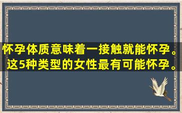 怀孕体质意味着一接触就能怀孕。这5种类型的女性最有可能怀孕。