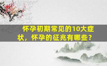 怀孕初期常见的10大症状，怀孕的征兆有哪些？