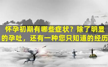 怀孕初期有哪些症状？除了明显的孕吐，还有一种您只知道的经历