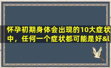 怀孕初期身体会出现的10大症状中，任何一个症状都可能是好“孕”