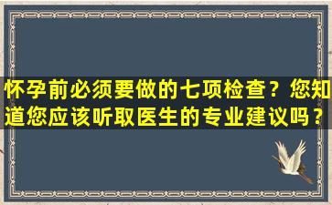 怀孕前必须要做的七项检查？您知道您应该听取医生的专业建议吗？