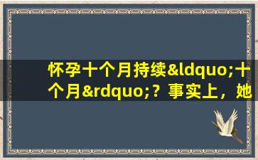 怀孕十个月持续“十个月”？事实上，她出生还不到十个月。正确胎龄是这样计算的