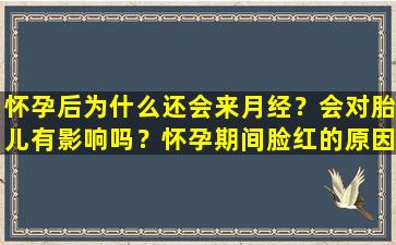 怀孕后为什么还会来月经？会对胎儿有影响吗？怀孕期间脸红的原因有哪些？