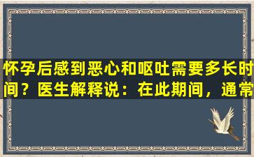 怀孕后感到恶心和呕吐需要多长时间？医生解释说：在此期间，通常情况下，它也会因人而异。