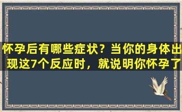怀孕后有哪些症状？当你的身体出现这7个反应时，就说明你怀孕了