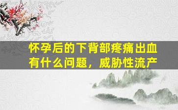 怀孕后的下背部疼痛出血有什么问题，威胁性流产