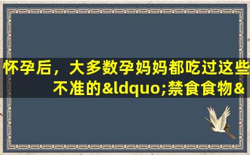 怀孕后，大多数孕妈妈都吃过这些不准的“禁食食物”。如果有，请举手。