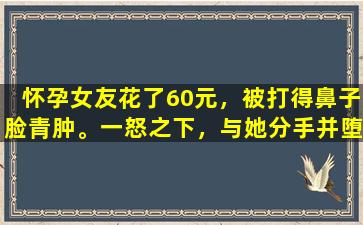 怀孕女友花了60元，被打得鼻子脸青肿。一怒之下，与她分手并堕胎。当她醒来时，父母把孩子抱在怀里。