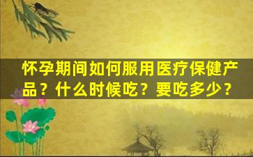 怀孕期间如何服用医疗保健产品？什么时候吃？要吃多少？
