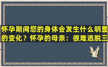 怀孕期间您的身体会发生什么明显的变化？怀孕的母亲：很难逃脱三个变化