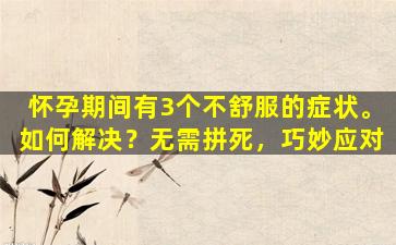 怀孕期间有3个不舒服的症状。如何解决？无需拼死，巧妙应对