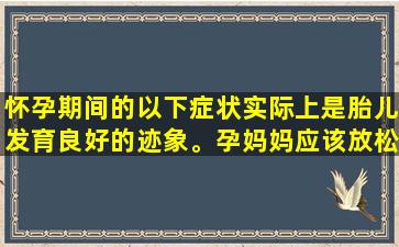 怀孕期间的以下症状实际上是胎儿发育良好的迹象。孕妈妈应该放松心情。