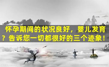 怀孕期间的状况良好，婴儿发育？告诉您一切都很好的三个迹象！