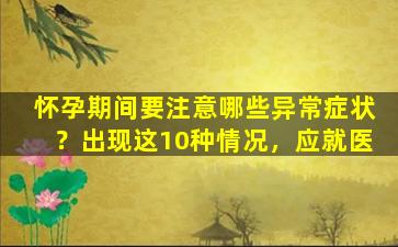 怀孕期间要注意哪些异常症状？出现这10种情况，应就医