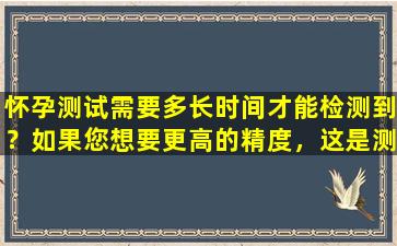 怀孕测试需要多长时间才能检测到？如果您想要更高的精度，这是测量的最佳时机