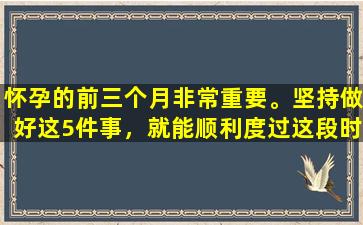怀孕的前三个月非常重要。坚持做好这5件事，就能顺利度过这段时期。
