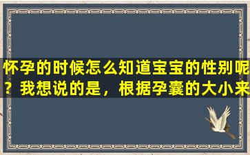 怀孕的时候怎么知道宝宝的性别呢？我想说的是，根据孕囊的大小来判断胎儿的性别是不可靠的。