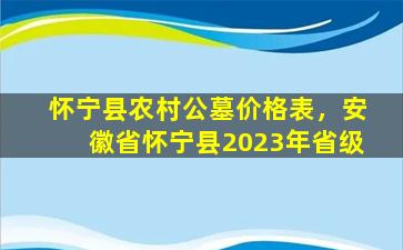怀宁县农村公墓价格表，安徽省怀宁县2023年省级