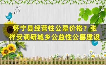 怀宁县经营性公墓价格？张祥安调研城乡公益性公墓建设