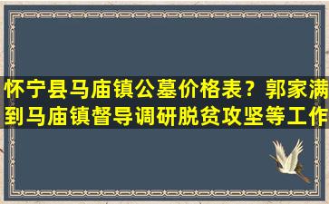 怀宁县马庙镇公墓价格表？郭家满到马庙镇督导调研脱贫攻坚等工作