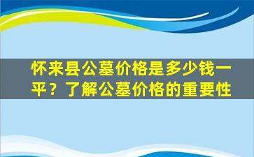 怀来县公墓价格是多少钱一平？了解公墓价格的重要性