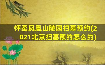 怀柔凤凰山陵园扫墓预约(2021北京扫墓预约怎么约)