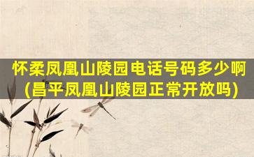 怀柔凤凰山陵园电话号码多少啊(昌平凤凰山陵园正常开放吗)