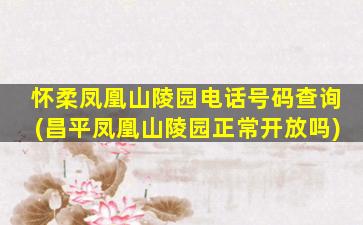 怀柔凤凰山陵园电话号码查询(昌平凤凰山陵园正常开放吗)