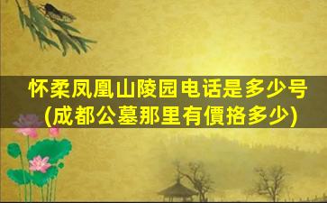 怀柔凤凰山陵园电话是多少号(成都公墓那里有價挌多少)
