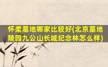 怀柔墓地哪家比较好(北京墓地陵园九公山长城纪念林怎么样)